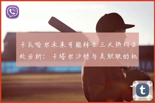 卡瓦哈尔未来可能转会三大热门去处分析：卡塔尔沙特与美职联的机会