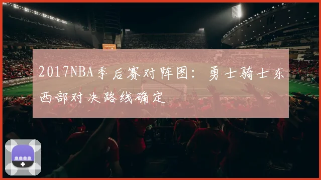 2017NBA季后赛对阵图：勇士骑士东西部对决路线确定