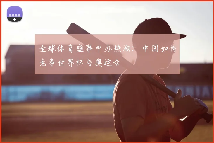 全球体育盛事申办热潮：中国如何竞争世界杯与奥运会