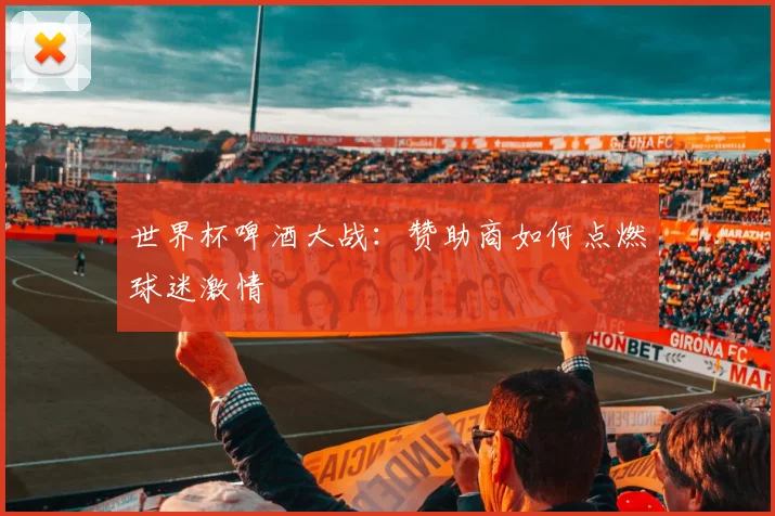 世界杯啤酒大战：赞助商如何点燃球迷激情
