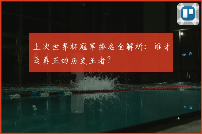 上次世界杯冠军排名全解析：谁才是真正的历史王者？