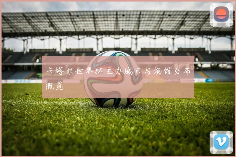 卡塔尔世界杯主办城市与场馆分布概览
