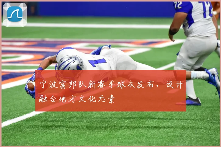 宁波富邦队新赛季球衣发布，设计融合地方文化元素