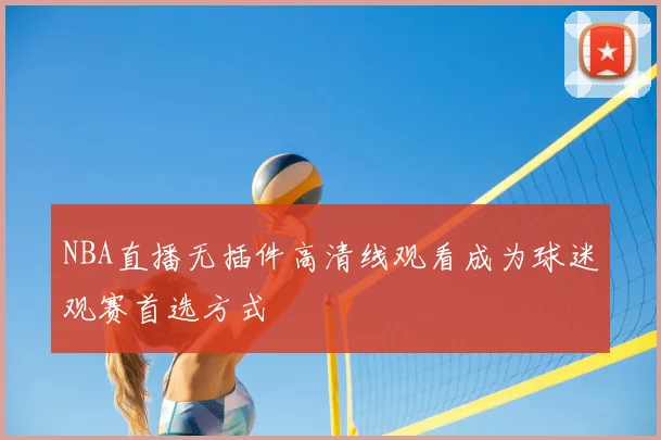 NBA直播无插件高清线观看成为球迷观赛首选方式