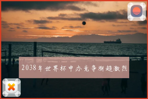 2038年世界杯申办竞争渐趋激烈