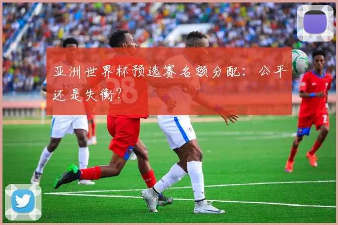 亚洲世界杯预选赛名额分配：公平还是失衡？