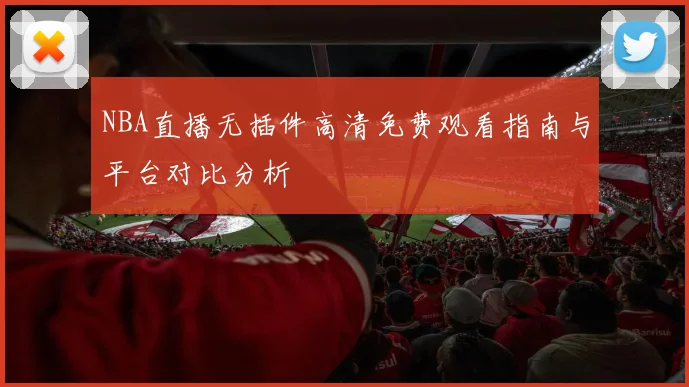 NBA直播无插件高清免费观看指南与平台对比分析