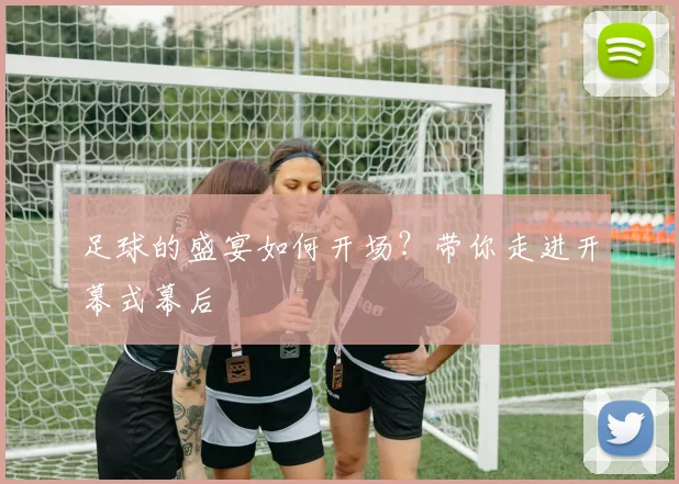 足球的盛宴如何开场？带你走进开幕式幕后