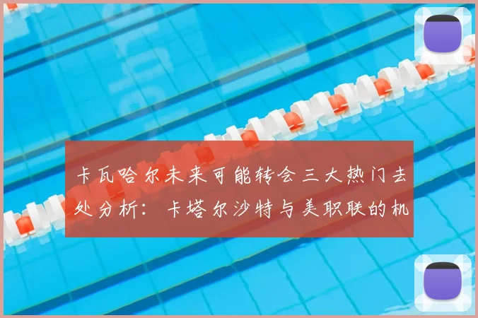 卡瓦哈尔未来可能转会三大热门去处分析：卡塔尔沙特与美职联的机会