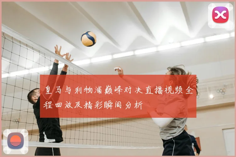 皇马与利物浦巅峰对决直播视频全程回放及精彩瞬间分析