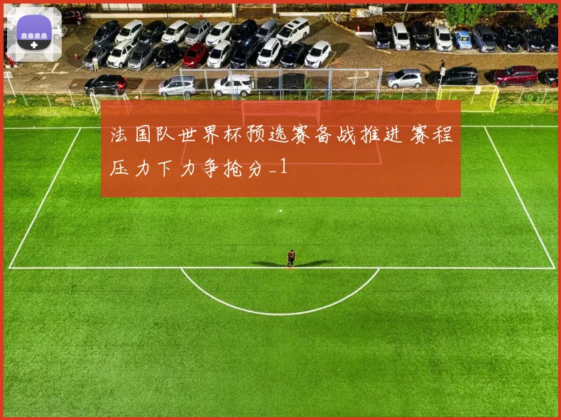 法国队世界杯预选赛备战推进 赛程压力下力争抢分_1