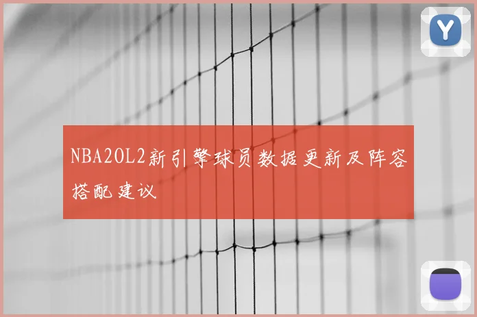 NBA2OL2新引擎球员数据更新及阵容搭配建议
