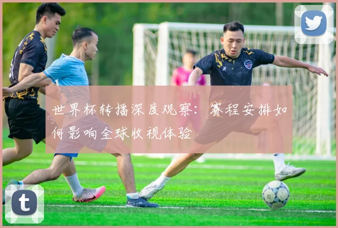 世界杯转播深度观察：赛程安排如何影响全球收视体验