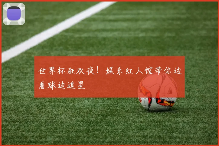 世界杯狂欢夜！娱乐红人馆带你边看球边追星