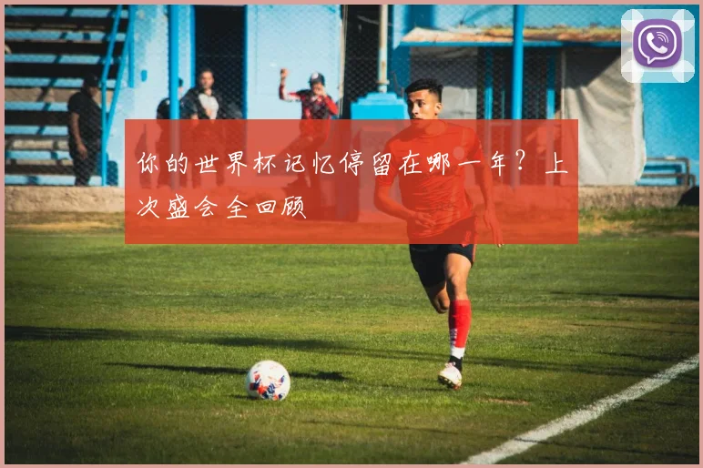 你的世界杯记忆停留在哪一年？上次盛会全回顾