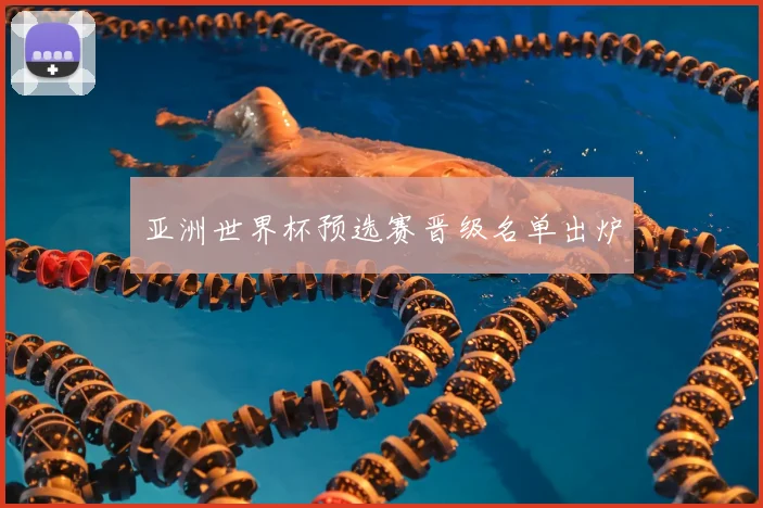 亚洲世界杯预选赛晋级名单出炉