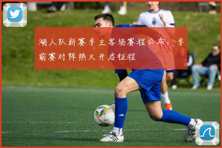 湖人队新赛季主客场赛程公布，季前赛对阵热火开启征程