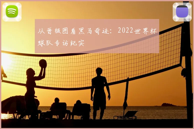 从晋级图看黑马奇迹：2022世界杯球队专访纪实