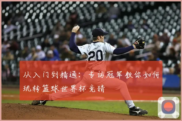 从入门到精通：专访冠军教你如何玩转篮球世界杯竞猜