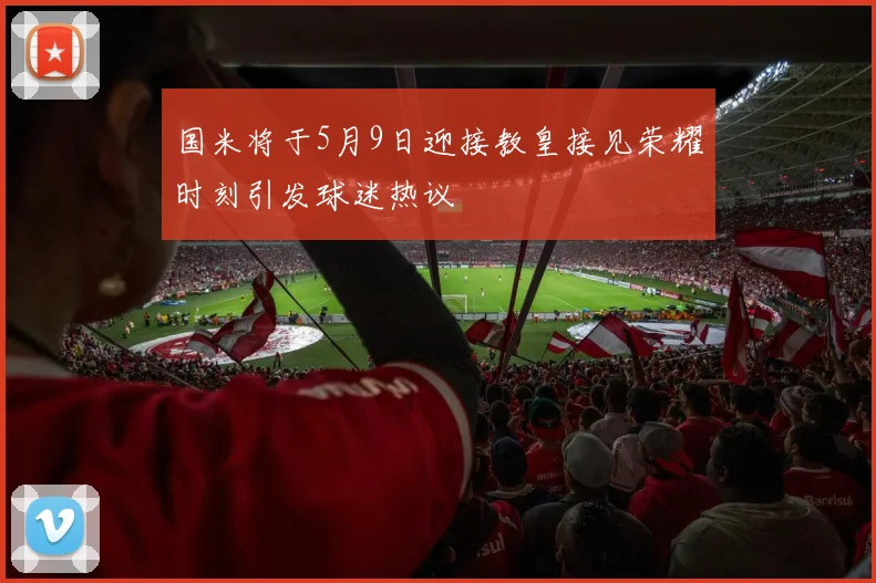国米将于5月9日迎接教皇接见荣耀时刻引发球迷热议