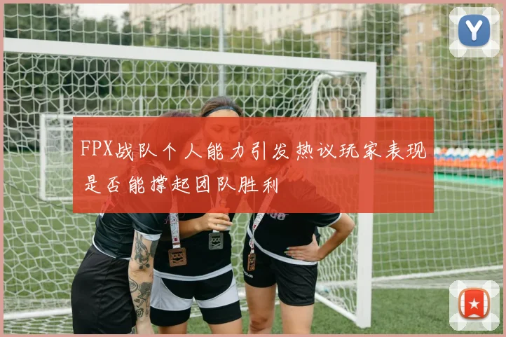 FPX战队个人能力引发热议玩家表现是否能撑起团队胜利
