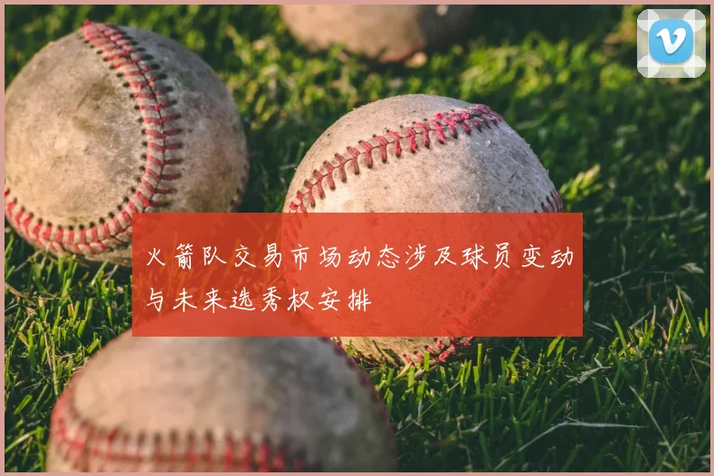 火箭队交易市场动态涉及球员变动与未来选秀权安排