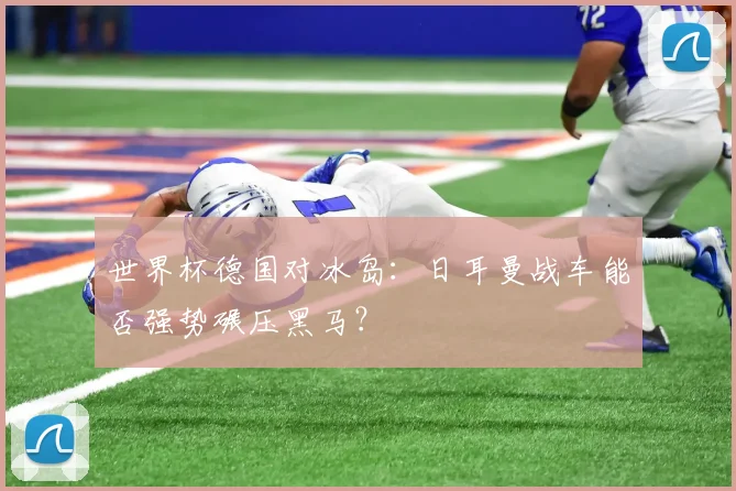 世界杯德国对冰岛：日耳曼战车能否强势碾压黑马？
