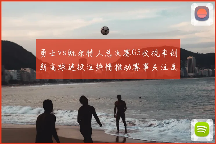 勇士vs凯尔特人总决赛G5收视率创新高球迷投注热情推动赛事关注度提升