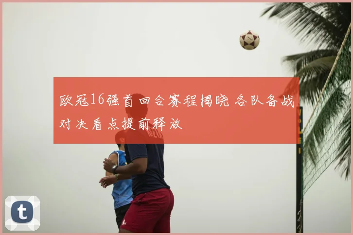 欧冠16强首回合赛程揭晓 各队备战对决看点提前释放