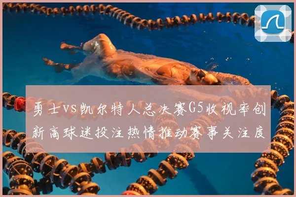 勇士vs凯尔特人总决赛G5收视率创新高球迷投注热情推动赛事关注度提升