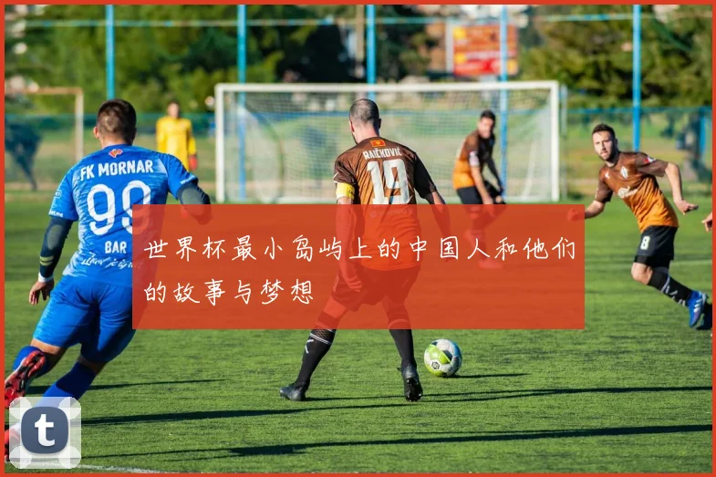 世界杯最小岛屿上的中国人和他们的故事与梦想