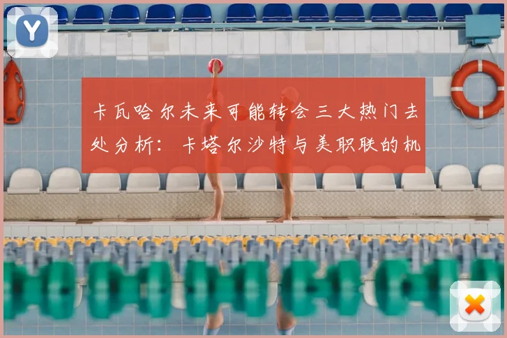 卡瓦哈尔未来可能转会三大热门去处分析：卡塔尔沙特与美职联的机会