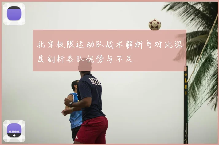 北京极限运动队战术解析与对比深度剖析各队优势与不足