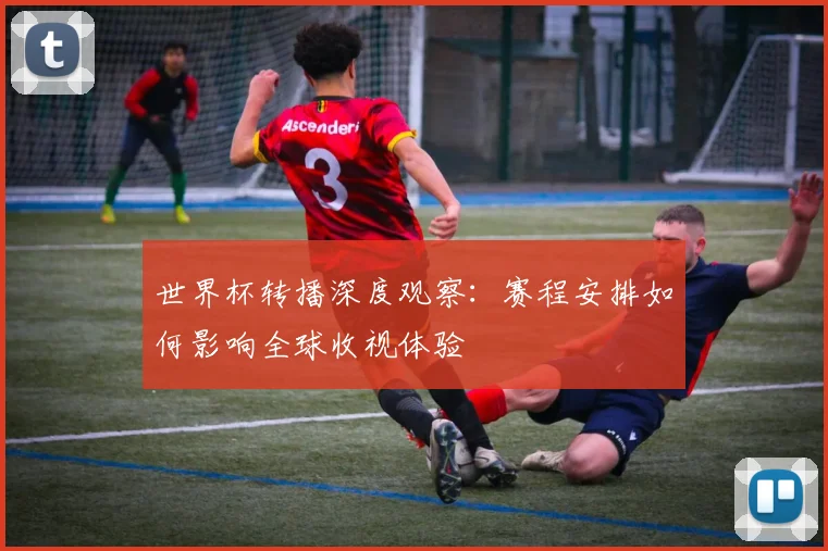 世界杯转播深度观察：赛程安排如何影响全球收视体验