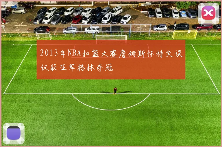2013年NBA扣篮大赛詹姆斯怀特失误仅获亚军格林夺冠
