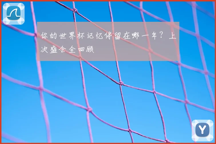 你的世界杯记忆停留在哪一年？上次盛会全回顾
