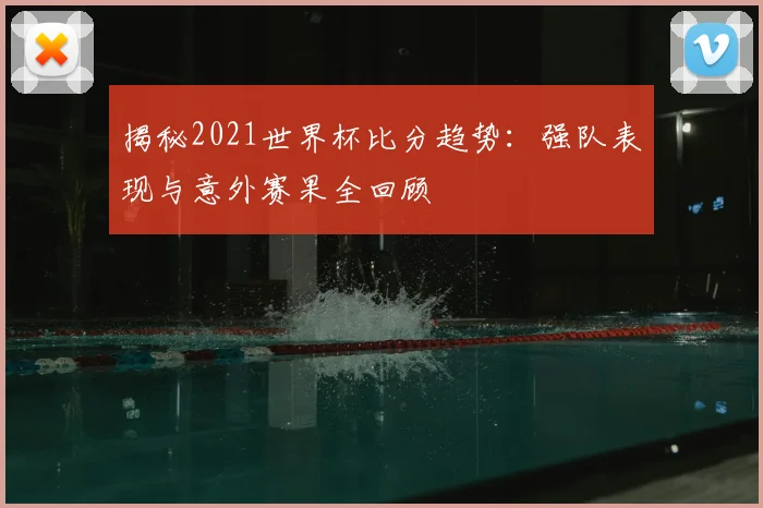 揭秘2021世界杯比分趋势：强队表现与意外赛果全回顾