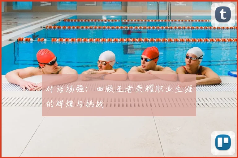 对话杨强：回顾王者荣耀职业生涯的辉煌与挑战