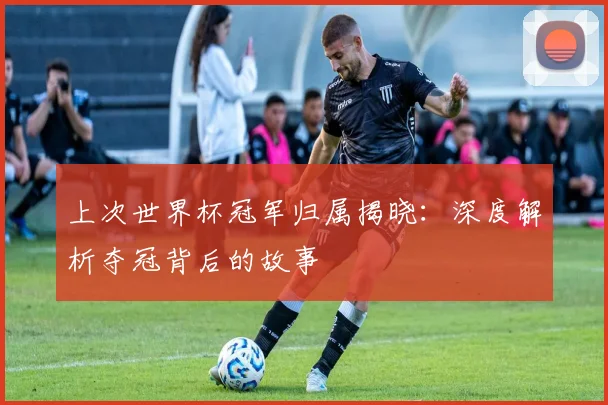 上次世界杯冠军归属揭晓：深度解析夺冠背后的故事