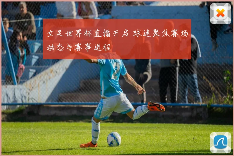女足世界杯直播开启 球迷聚焦赛场动态与赛事进程
