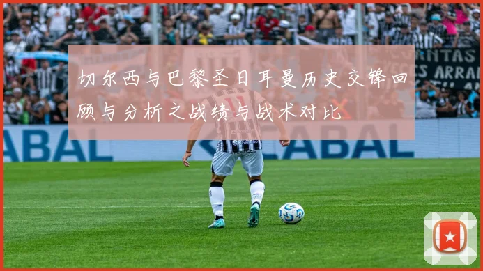 切尔西与巴黎圣日耳曼历史交锋回顾与分析之战绩与战术对比