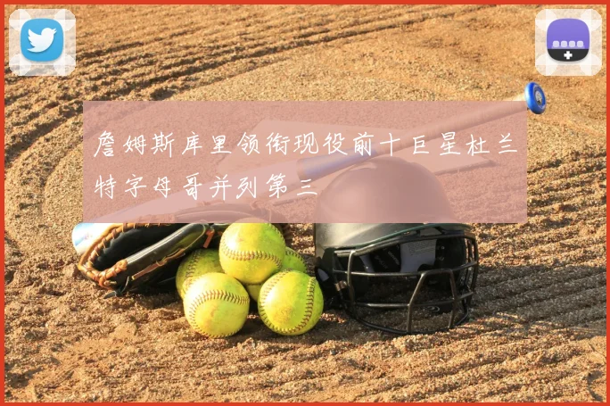 詹姆斯库里领衔现役前十巨星杜兰特字母哥并列第三