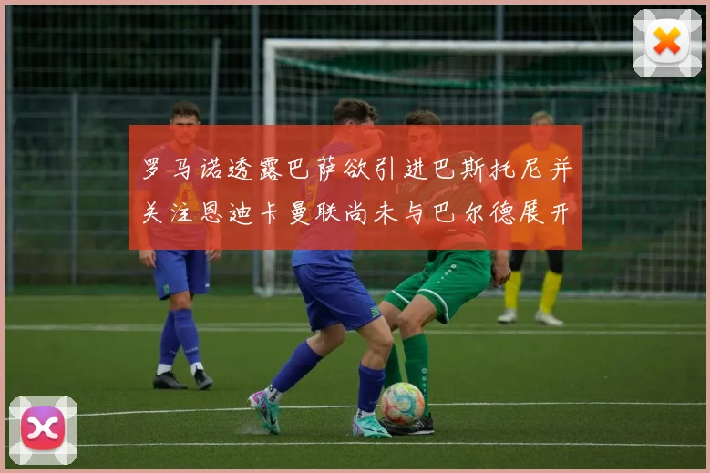 罗马诺透露巴萨欲引进巴斯托尼并关注恩迪卡曼联尚未与巴尔德展开谈判
