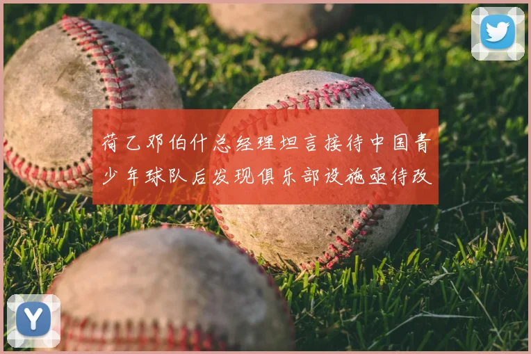 荷乙邓伯什总经理坦言接待中国青少年球队后发现俱乐部设施亟待改善