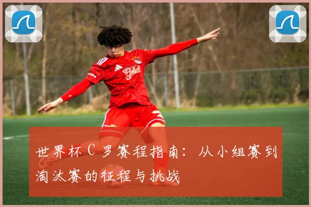 世界杯 C 罗赛程指南：从小组赛到淘汰赛的征程与挑战