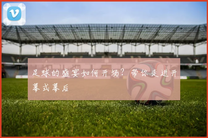 足球的盛宴如何开场？带你走进开幕式幕后