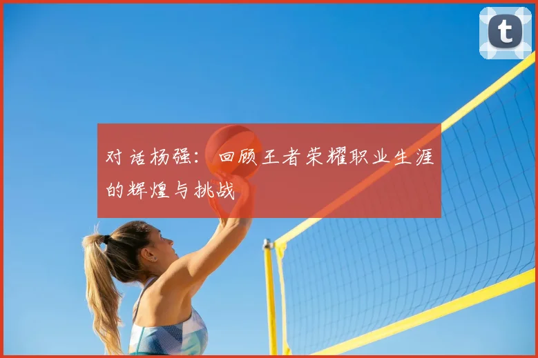 对话杨强：回顾王者荣耀职业生涯的辉煌与挑战