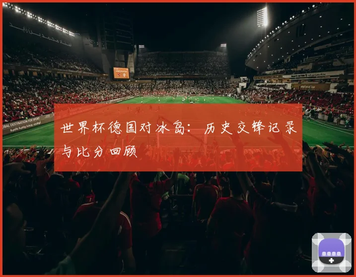 世界杯德国对冰岛：历史交锋记录与比分回顾