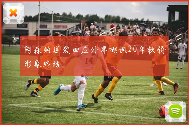 阿森纳逆袭回应外界嘲讽20年软弱形象终结