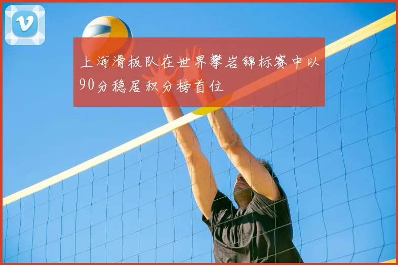 上海滑板队在世界攀岩锦标赛中以90分稳居积分榜首位